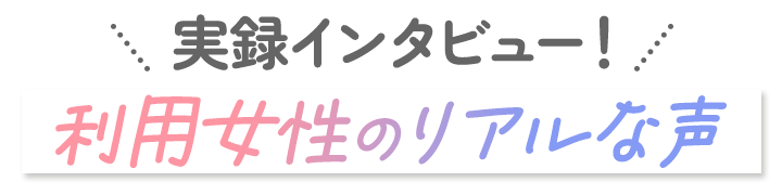 実録インタビュー！利用女性のリアルな声